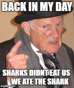 Back In My Day | BACK IN MY DAY; SHARKS DIDNT EAT US
    WE ATE THE SHARK | image tagged in memes,back in my day | made w/ Imgflip meme maker