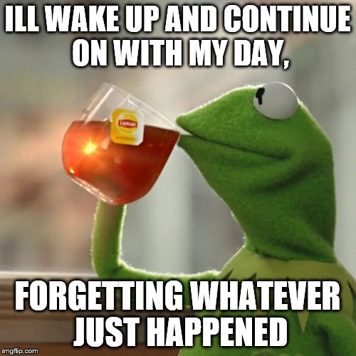 ILL WAKE UP AND CONTINUE ON WITH MY DAY, FORGETTING WHATEVER JUST HAPPENED | image tagged in memes,but thats none of my business,kermit the frog | made w/ Imgflip meme maker