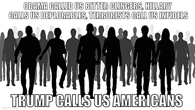 Donald Trump For POTUS | OBAMA CALLED US BITTER CLINGERS, HILLARY CALLS US DEPLORABLES, TERRORISTS CALL US INFIDELS; TRUMP CALLS US AMERICANS | image tagged in potus,funny,funny memes,political,donald trump,president | made w/ Imgflip meme maker