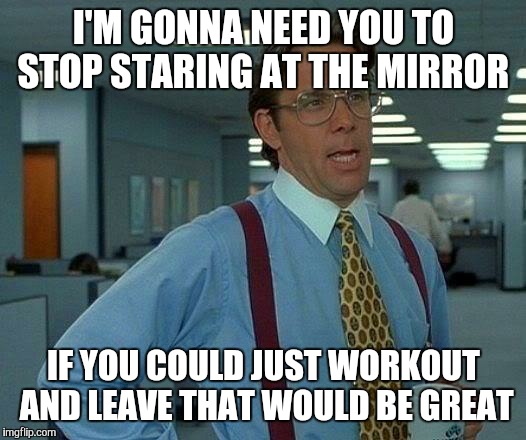 That Would Be Great | I'M GONNA NEED YOU TO STOP STARING AT THE MIRROR; IF YOU COULD JUST WORKOUT AND LEAVE THAT WOULD BE GREAT | image tagged in memes,that would be great | made w/ Imgflip meme maker