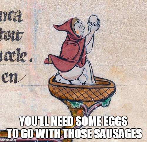 YOU'LL NEED SOME EGGS TO GO WITH THOSE SAUSAGES | made w/ Imgflip meme maker
