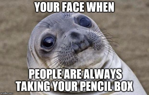 Awkward Moment Sealion Meme | YOUR FACE WHEN; PEOPLE ARE ALWAYS TAKING YOUR PENCIL BOX | image tagged in memes,awkward moment sealion | made w/ Imgflip meme maker