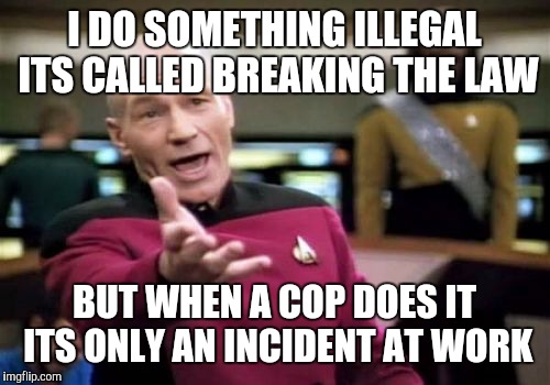 Picard Wtf | I DO SOMETHING ILLEGAL ITS CALLED BREAKING THE LAW; BUT WHEN A COP DOES IT ITS ONLY AN INCIDENT AT WORK | image tagged in memes,picard wtf | made w/ Imgflip meme maker