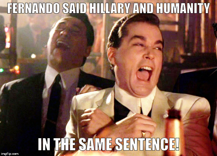 Good Fellas Hilarious Meme | FERNANDO SAID HILLARY AND HUMANITY; IN THE SAME SENTENCE! | image tagged in memes,good fellas hilarious | made w/ Imgflip meme maker