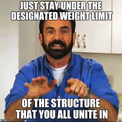 Billy Mays | JUST STAY UNDER THE DESIGNATED WEIGHT LIMIT OF THE STRUCTURE THAT YOU ALL UNITE IN | image tagged in billy mays | made w/ Imgflip meme maker