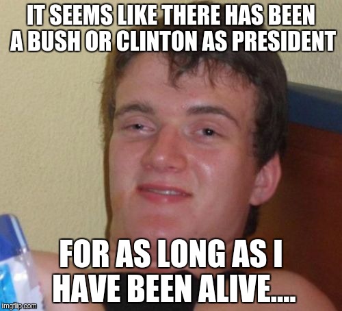10 Guy Meme | IT SEEMS LIKE THERE HAS BEEN A BUSH OR CLINTON AS PRESIDENT; FOR AS LONG AS I HAVE BEEN ALIVE.... | image tagged in memes,10 guy | made w/ Imgflip meme maker