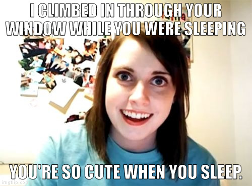 Overly Attached Girlfriend Meme | I CLIMBED IN THROUGH YOUR WINDOW WHILE YOU WERE SLEEPING; YOU'RE SO CUTE WHEN YOU SLEEP. | image tagged in memes,overly attached girlfriend | made w/ Imgflip meme maker