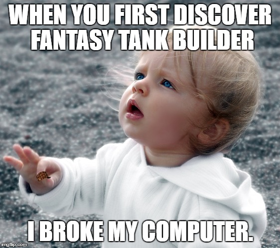WHEN YOU FIRST DISCOVER FANTASY TANK BUILDER; I BROKE MY COMPUTER. | made w/ Imgflip meme maker