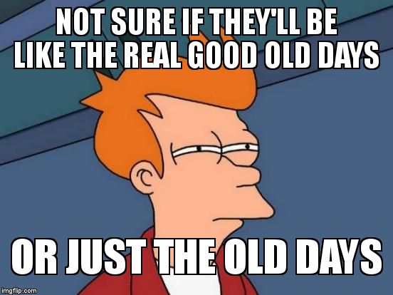 Futurama Fry Meme | NOT SURE IF THEY'LL BE LIKE THE REAL GOOD OLD DAYS OR JUST THE OLD DAYS | image tagged in memes,futurama fry | made w/ Imgflip meme maker