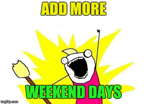 X All The Y Meme | ADD MORE WEEKEND DAYS | image tagged in memes,x all the y | made w/ Imgflip meme maker
