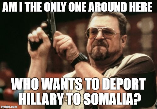 Am I The Only One Around Here Meme | AM I THE ONLY ONE AROUND HERE WHO WANTS TO DEPORT HILLARY TO SOMALIA? | image tagged in memes,am i the only one around here | made w/ Imgflip meme maker