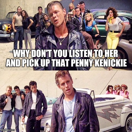 WHY DON'T YOU LISTEN TO HER AND PICK UP THAT PENNY KENICKIE | made w/ Imgflip meme maker