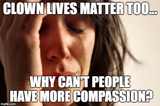First World Problems Meme | CLOWN LIVES MATTER TOO... WHY CAN'T PEOPLE HAVE MORE COMPASSION? | image tagged in memes,first world problems | made w/ Imgflip meme maker