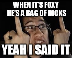 WHEN IT'S FOXY HE'S A BAG OF DICKS; YEAH I SAID IT | image tagged in markiplier | made w/ Imgflip meme maker