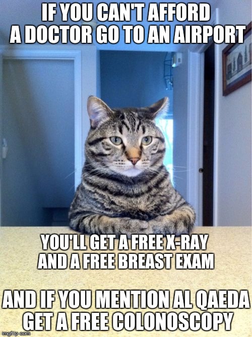 all for the price of an airline ticket | IF YOU CAN'T AFFORD A DOCTOR GO TO AN AIRPORT; YOU'LL GET A FREE X-RAY AND A FREE BREAST EXAM; AND IF YOU MENTION AL QAEDA GET A FREE COLONOSCOPY | image tagged in memes,take a seat cat | made w/ Imgflip meme maker