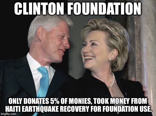 Bill and Hillary Clinton | CLINTON FOUNDATION; ONLY DONATES 5% OF MONIES, TOOK MONEY FROM HAITI EARTHQUAKE RECOVERY FOR FOUNDATION USE. | image tagged in bill and hillary clinton | made w/ Imgflip meme maker