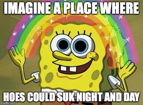 Imagination Spongebob | IMAGINE A PLACE WHERE; HOES COULD SUK NIGHT AND DAY | image tagged in memes,imagination spongebob | made w/ Imgflip meme maker