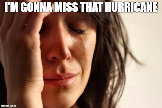 First World Problems Meme | I'M GONNA MISS THAT HURRICANE | image tagged in memes,first world problems | made w/ Imgflip meme maker