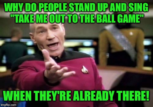 Picard Wtf Meme | WHY DO PEOPLE STAND UP AND SING "TAKE ME OUT TO THE BALL GAME"; WHEN THEY'RE ALREADY THERE! | image tagged in memes,picard wtf | made w/ Imgflip meme maker