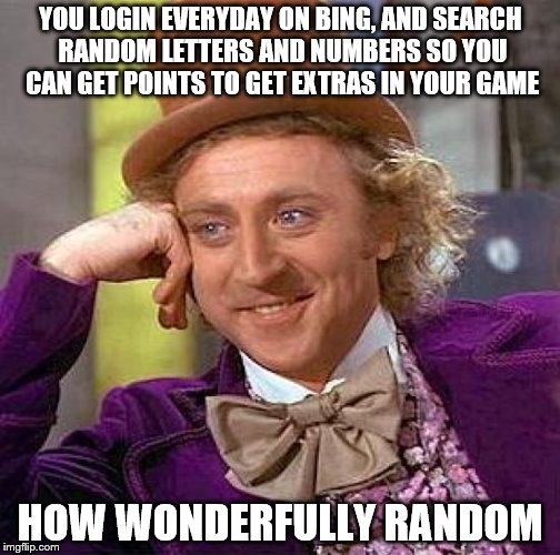 Creepy Condescending Wonka | YOU LOGIN EVERYDAY ON BING, AND SEARCH RANDOM LETTERS AND NUMBERS SO YOU CAN GET POINTS TO GET EXTRAS IN YOUR GAME; HOW WONDERFULLY RANDOM | image tagged in memes,creepy condescending wonka | made w/ Imgflip meme maker