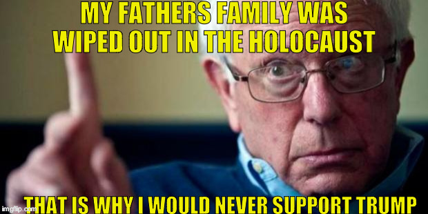 Bernie Sanders | MY FATHERS FAMILY WAS WIPED OUT IN THE HOLOCAUST; THAT IS WHY I WOULD NEVER SUPPORT TRUMP | image tagged in bernie sanders | made w/ Imgflip meme maker