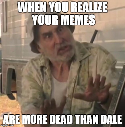 Walking dead | WHEN YOU REALIZE YOUR MEMES; ARE MORE DEAD THAN DALE | image tagged in walking dead | made w/ Imgflip meme maker