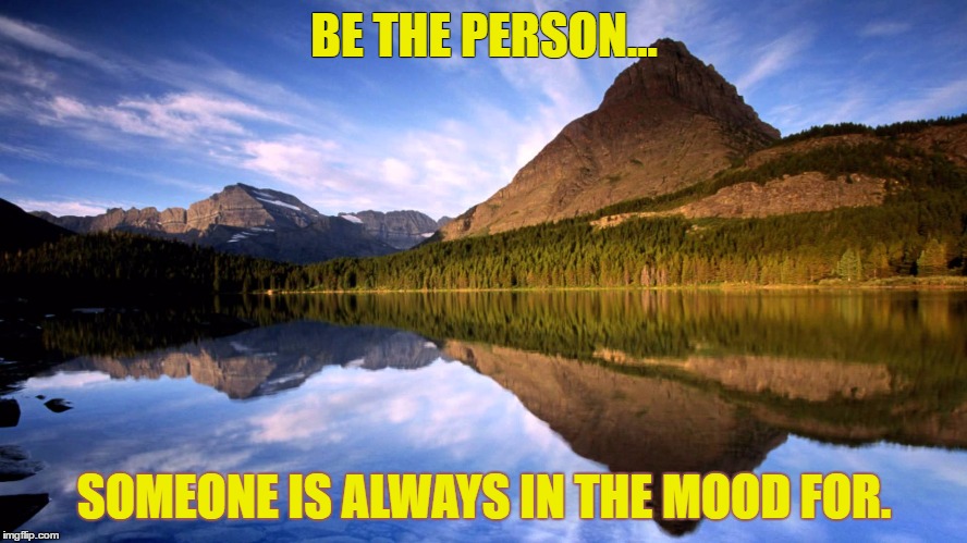 mood for | BE THE PERSON... SOMEONE IS ALWAYS IN THE MOOD FOR. | image tagged in mirror | made w/ Imgflip meme maker