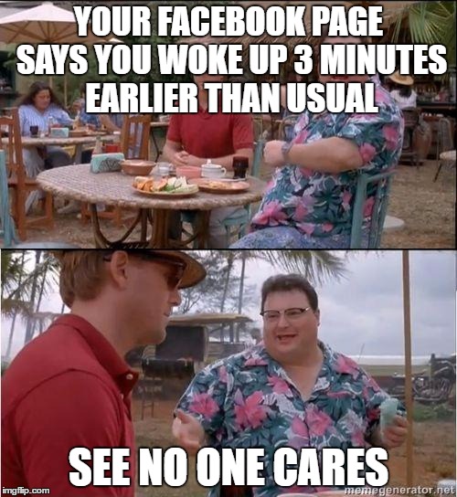 See? No one cares | YOUR FACEBOOK PAGE SAYS YOU WOKE UP 3 MINUTES EARLIER THAN USUAL; SEE NO ONE CARES | image tagged in see no one cares | made w/ Imgflip meme maker