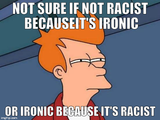 Futurama Fry Meme | NOT SURE IF NOT RACIST BECAUSEIT'S IRONIC; OR IRONIC BECAUSE IT'S RACIST | image tagged in memes,futurama fry | made w/ Imgflip meme maker