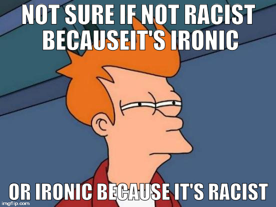 Futurama Fry | NOT SURE IF NOT RACIST BECAUSEIT'S IRONIC; OR IRONIC BECAUSE IT'S RACIST | image tagged in memes,futurama fry | made w/ Imgflip meme maker