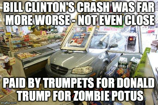 "Not even close" | BILL CLINTON'S CRASH WAS FAR MORE WORSE - NOT EVEN CLOSE; PAID BY TRUMPETS FOR DONALD TRUMP FOR ZOMBIE POTUS | image tagged in donald trump,donald trump approves,donald trump the clown,donald trump 2016,bill clinton,hillary clinton 2016 | made w/ Imgflip meme maker