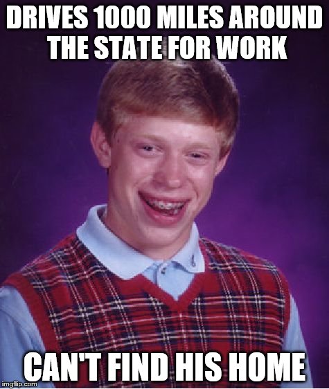 Bad Luck Brian Meme | DRIVES 1000 MILES AROUND THE STATE FOR WORK; CAN'T FIND HIS HOME | image tagged in memes,bad luck brian | made w/ Imgflip meme maker