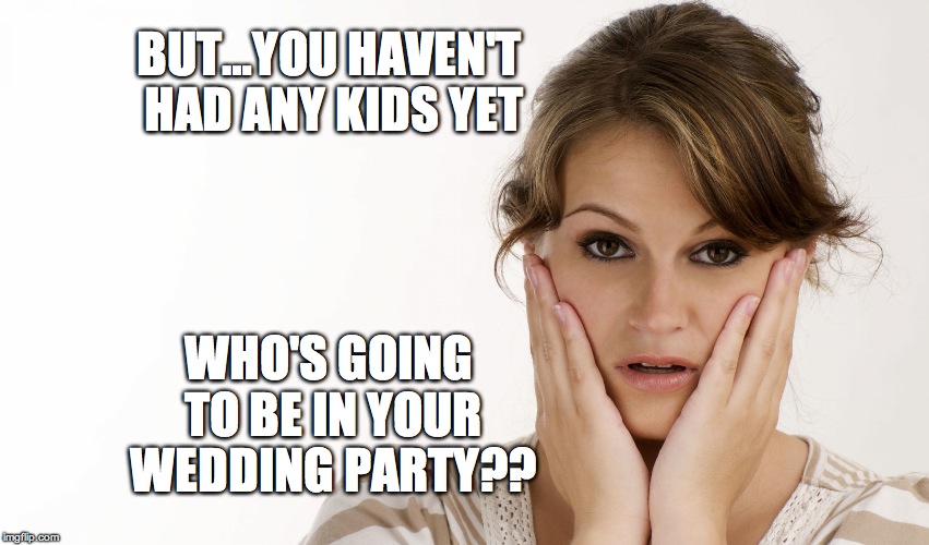 worried woman | BUT…YOU HAVEN'T HAD ANY KIDS YET; WHO'S GOING TO BE IN YOUR WEDDING PARTY?? | image tagged in worried woman | made w/ Imgflip meme maker