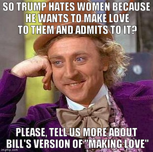 Hillary must forget who she's married to every time she bashes Trump for degrading women | SO TRUMP HATES WOMEN BECAUSE HE WANTS TO MAKE LOVE TO THEM AND ADMITS TO IT? PLEASE, TELL US MORE ABOUT BILL'S VERSION OF "MAKING LOVE" | image tagged in memes,creepy condescending wonka,biased media,11 year old news,hillary clinton for prison hospital 2016 | made w/ Imgflip meme maker
