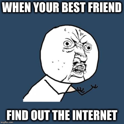 Y U No | WHEN YOUR BEST FRIEND; FIND OUT THE INTERNET | image tagged in memes,y u no | made w/ Imgflip meme maker