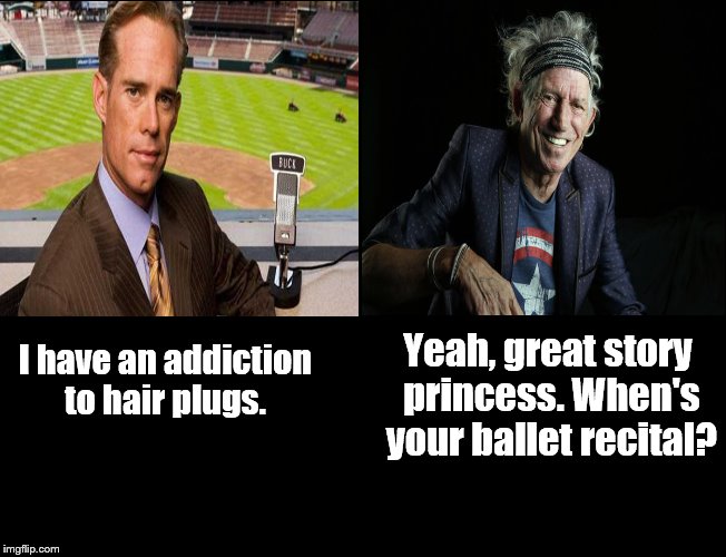 Buck Plugs | Yeah, great story princess. When's your ballet recital? I have an addiction to hair plugs. | image tagged in joe buck,keith richards,hair plugs,addiction | made w/ Imgflip meme maker