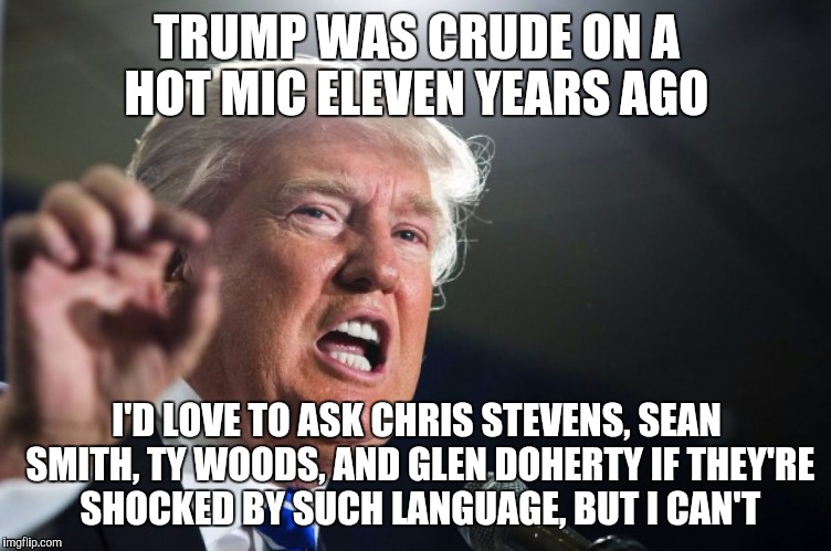 donald trump | TRUMP WAS CRUDE ON A HOT MIC ELEVEN YEARS AGO; I'D LOVE TO ASK CHRIS STEVENS, SEAN SMITH, TY WOODS, AND GLEN DOHERTY IF THEY'RE SHOCKED BY SUCH LANGUAGE, BUT I CAN'T | image tagged in donald trump | made w/ Imgflip meme maker