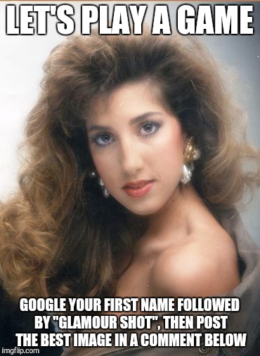 I saw this on Facebook and thought it'd be fun to do here. I got a Jersey housewife XD |  LET'S PLAY A GAME; GOOGLE YOUR FIRST NAME FOLLOWED BY "GLAMOUR SHOT", THEN POST THE BEST IMAGE IN A COMMENT BELOW | image tagged in memes,games,photos,google images | made w/ Imgflip meme maker