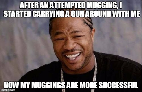 Yo Dawg Heard You | AFTER AN ATTEMPTED MUGGING, I STARTED CARRYING A GUN AROUND WITH ME; NOW MY MUGGINGS ARE MORE SUCCESSFUL | image tagged in memes,yo dawg heard you | made w/ Imgflip meme maker