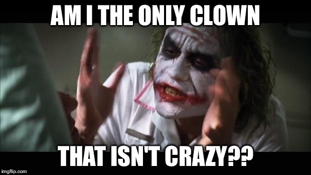 PSYCO CLOWNS X I | AM I THE ONLY CLOWN; THAT ISN'T CRAZY?? | image tagged in memes,and everybody loses their minds | made w/ Imgflip meme maker
