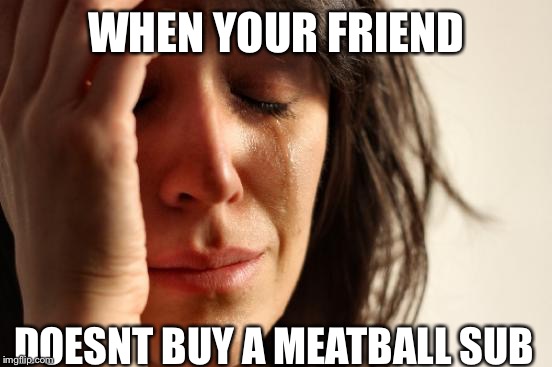First World Problems Meme | WHEN YOUR FRIEND; DOESNT BUY A MEATBALL SUB | image tagged in memes,first world problems | made w/ Imgflip meme maker