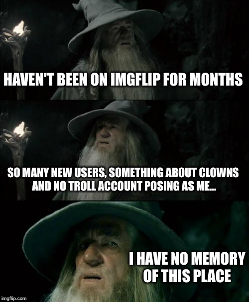 Confused Gandalf Meme | HAVEN'T BEEN ON IMGFLIP FOR MONTHS; SO MANY NEW USERS, SOMETHING ABOUT CLOWNS AND NO TROLL ACCOUNT POSING AS ME... I HAVE NO MEMORY OF THIS PLACE | image tagged in memes,confused gandalf | made w/ Imgflip meme maker