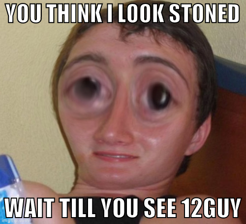 YOU THINK I LOOK STONED WAIT TILL YOU SEE 12GUY | made w/ Imgflip meme maker