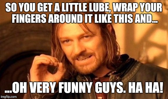 One Does Not Simply Meme | SO YOU GET A LITTLE LUBE, WRAP YOUR FINGERS AROUND IT LIKE THIS AND... ...OH VERY FUNNY GUYS. HA HA! | image tagged in memes,one does not simply | made w/ Imgflip meme maker