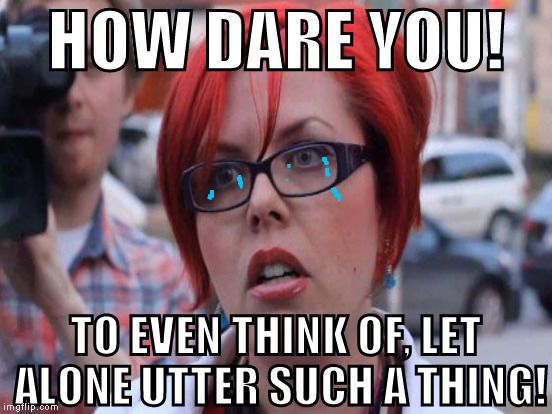 HOW DARE YOU! TO EVEN THINK OF, LET ALONE UTTER SUCH A THING! | made w/ Imgflip meme maker