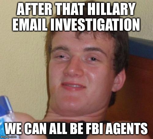 Agent 10 Guy | AFTER THAT HILLARY EMAIL INVESTIGATION; WE CAN ALL BE FBI AGENTS | image tagged in memes,10 guy,fbi investigation,hillary emails,hillary clinton,fbi director james comey | made w/ Imgflip meme maker