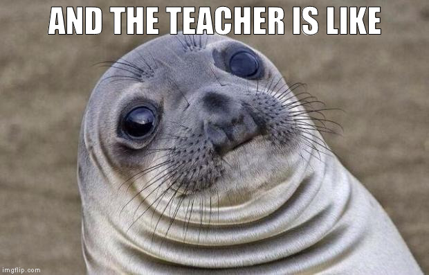 Awkward Moment Sealion Meme | AND THE TEACHER IS LIKE | image tagged in memes,awkward moment sealion | made w/ Imgflip meme maker