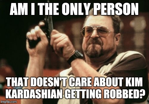 Am I The Only One Around Here Meme | AM I THE ONLY PERSON; THAT DOESN'T CARE ABOUT KIM KARDASHIAN GETTING ROBBED? | image tagged in memes,am i the only one around here | made w/ Imgflip meme maker