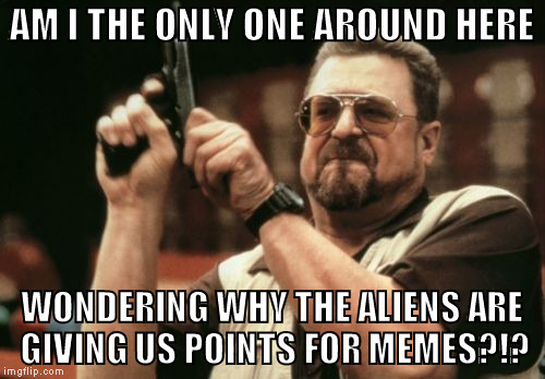 Am I The Only One Around Here Meme | AM I THE ONLY ONE AROUND HERE WONDERING WHY THE ALIENS ARE GIVING US POINTS FOR MEMES?!? | image tagged in memes,am i the only one around here | made w/ Imgflip meme maker