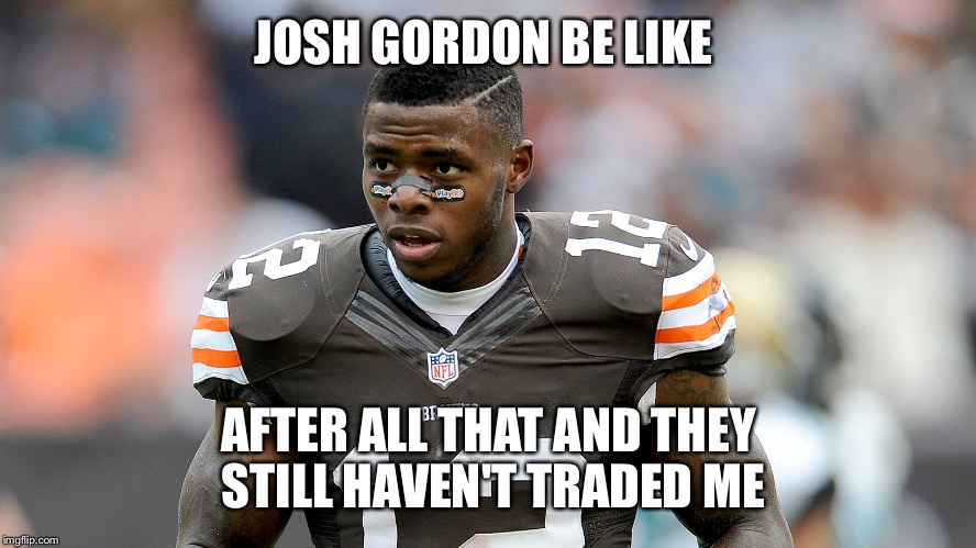 JOSH GORDON BE LIKE; AFTER ALL THAT AND THEY STILL HAVEN'T TRADED ME | image tagged in josh gordon | made w/ Imgflip meme maker
